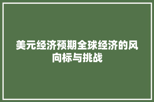 美元经济预期全球经济的风向标与挑战 美元经济预期全球经济的风向标与挑战