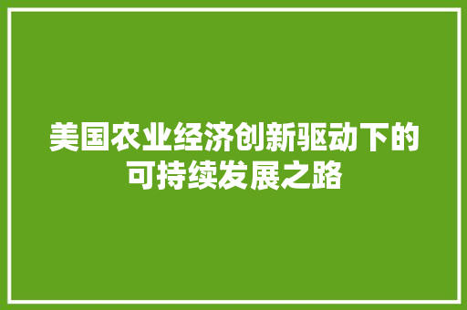 美国农业经济创新驱动下的可持续发展之路 美国农业经济创新驱动下的可持续发展之路