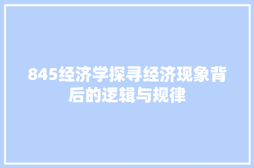 845经济学探寻经济现象背后的逻辑与规律 845经济学探寻经济现象背后的逻辑与规律