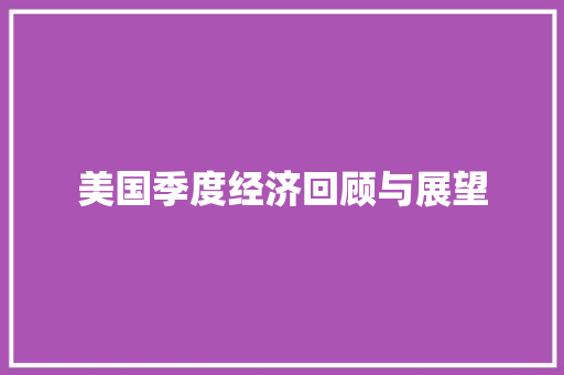 美国季度经济回顾与展望 美国季度经济回顾与展望
