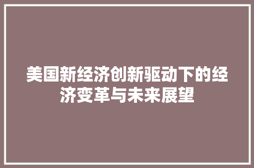 美国新经济创新驱动下的经济变革与未来展望 美国新经济创新驱动下的经济变革与未来展望