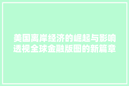 美国离岸经济的崛起与影响透视全球金融版图的新篇章 美国离岸经济的崛起与影响透视全球金融版图的新篇章