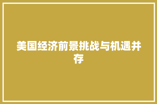美国经济前景挑战与机遇并存 美国经济前景挑战与机遇并存