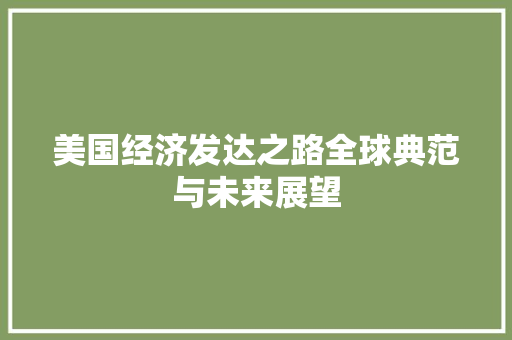 美国经济发达之路全球典范与未来展望 美国经济发达之路全球典范与未来展望