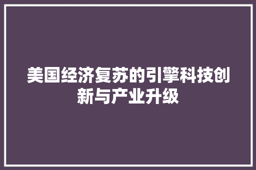 美国经济复苏的引擎科技创新与产业升级 美国经济复苏的引擎科技创新与产业升级