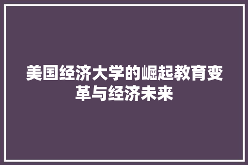 美国经济大学的崛起教育变革与经济未来 美国经济大学的崛起教育变革与经济未来