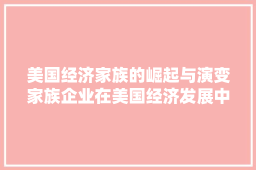 美国经济家族的崛起与演变家族企业在美国经济发展中的重要作用 美国经济家族的崛起与演变家族企业在美国经济发展中的重要作用