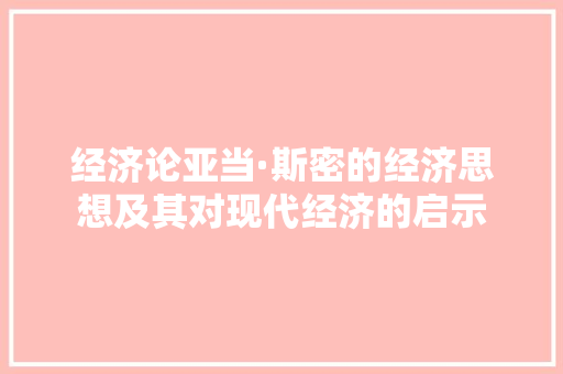 经济论亚当·斯密的经济思想及其对现代经济的启示 经济论亚当·斯密的经济思想及其对现代经济的启示