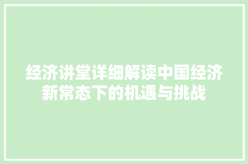 经济讲堂详细解读中国经济新常态下的机遇与挑战