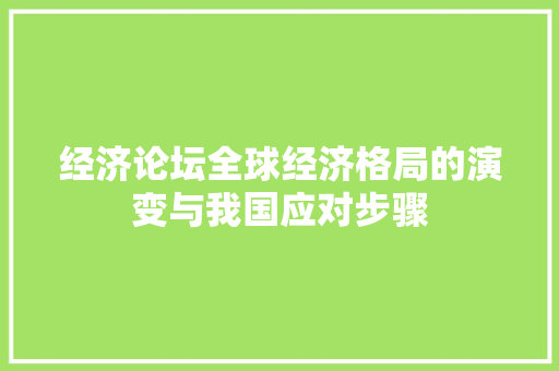经济论坛全球经济格局的演变与我国应对步骤 经济论坛全球经济格局的演变与我国应对步骤