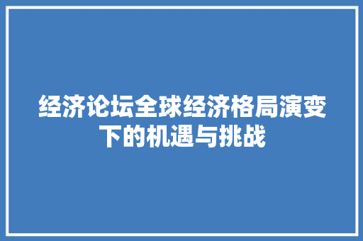 经济论坛全球经济格局演变下的机遇与挑战 经济论坛全球经济格局演变下的机遇与挑战