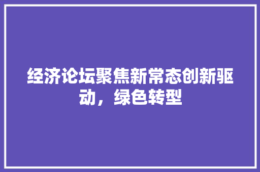 经济论坛聚焦新常态创新驱动,绿色转型 经济论坛聚焦新常态创新驱动,绿色转型
