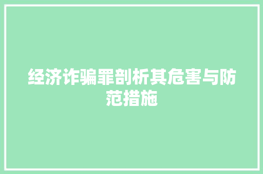 经济诈骗罪剖析其危害与防范措施 经济诈骗罪剖析其危害与防范措施