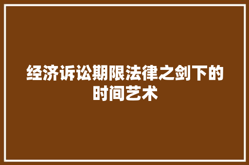 经济诉讼期限法律之剑下的时间艺术 经济诉讼期限法律之剑下的时间艺术