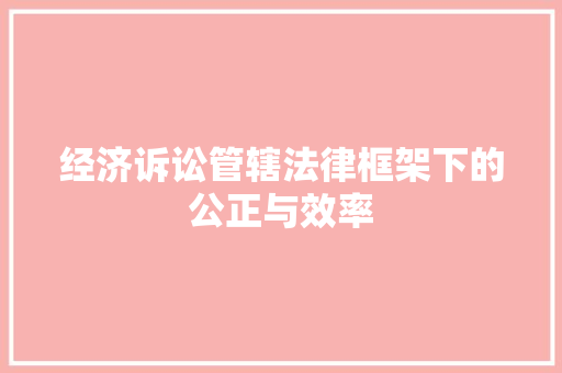 经济诉讼管辖法律框架下的公正与效率 经济诉讼管辖法律框架下的公正与效率