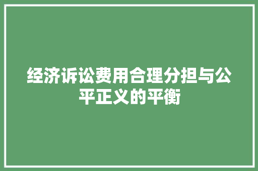 经济诉讼费用合理分担与公平正义的平衡 经济诉讼费用合理分担与公平正义的平衡