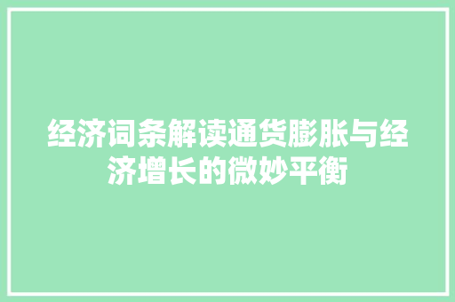 经济词条解读通货膨胀与经济增长的微妙平衡 经济词条解读通货膨胀与经济增长的微妙平衡