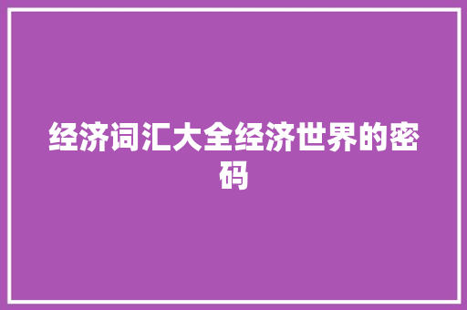 经济词汇大全经济世界的密码 经济词汇大全经济世界的密码