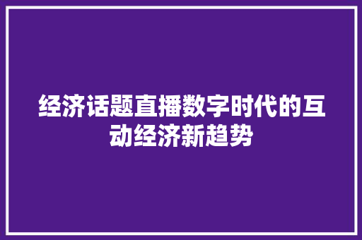 经济话题直播数字时代的互动经济新趋势 经济话题直播数字时代的互动经济新趋势