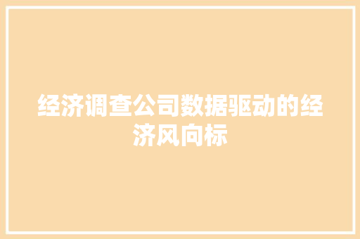 经济调查公司数据驱动的经济风向标 经济调查公司数据驱动的经济风向标