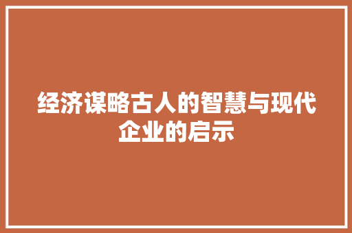 经济谋略古人的智慧与现代企业的启示 经济谋略古人的智慧与现代企业的启示