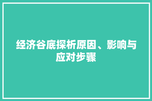 经济谷底探析原因、影响与应对步骤 经济谷底探析原因、影响与应对步骤