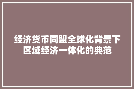 经济货币同盟全球化背景下区域经济一体化的典范 经济货币同盟全球化背景下区域经济一体化的典范