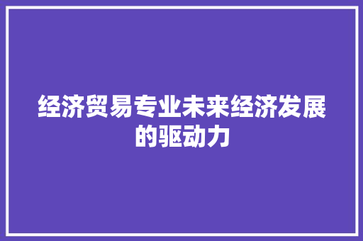 经济贸易专业未来经济发展的驱动力 经济贸易专业未来经济发展的驱动力