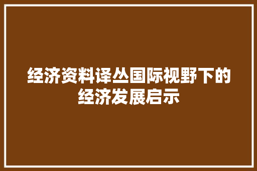 经济资料译丛国际视野下的经济发展启示 经济资料译丛国际视野下的经济发展启示
