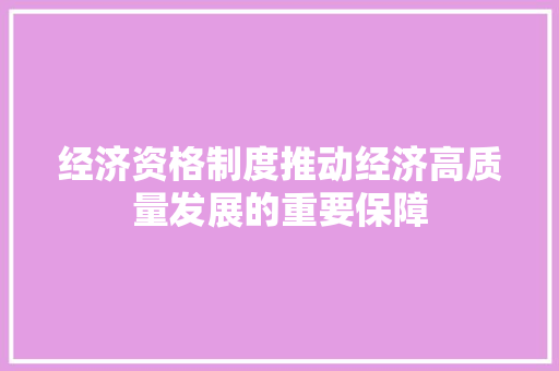 经济资格制度推动经济高质量发展的重要保障 经济资格制度推动经济高质量发展的重要保障