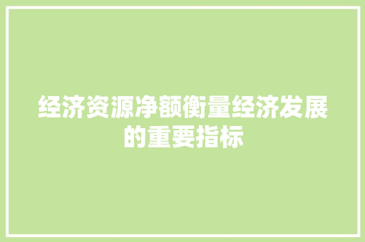 经济资源净额衡量经济发展的重要指标 经济资源净额衡量经济发展的重要指标