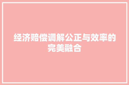 经济赔偿调解公正与效率的完美融合 经济赔偿调解公正与效率的完美融合