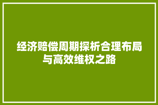 经济赔偿周期探析合理布局与高效维权之路 经济赔偿周期探析合理布局与高效维权之路