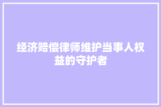 经济赔偿律师维护当事人权益的守护者 经济赔偿律师维护当事人权益的守护者