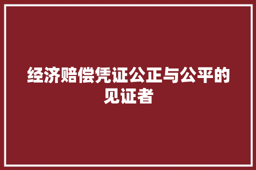 经济赔偿凭证公正与公平的见证者 经济赔偿凭证公正与公平的见证者