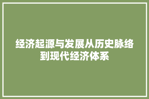 经济起源与发展从历史脉络到现代经济体系 经济起源与发展从历史脉络到现代经济体系