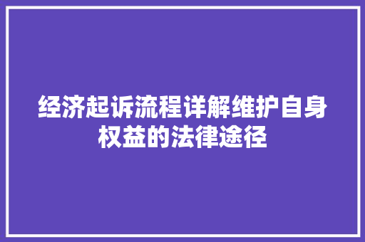 经济起诉流程详解维护自身权益的法律途径 经济起诉流程详解维护自身权益的法律途径