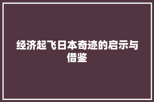 经济起飞日本奇迹的启示与借鉴 经济起飞日本奇迹的启示与借鉴