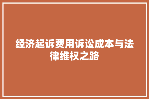 经济起诉费用诉讼成本与法律维权之路 经济起诉费用诉讼成本与法律维权之路
