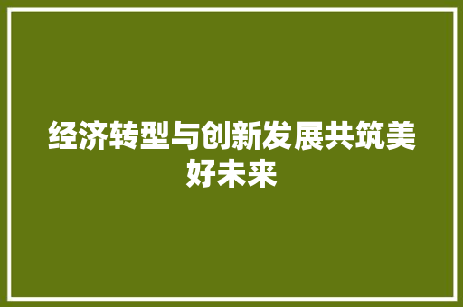 经济转型与创新发展共筑美好未来 经济转型与创新发展共筑美好未来