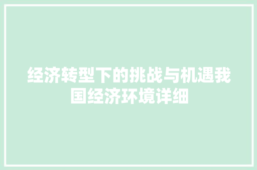经济转型下的挑战与机遇我国经济环境详细 经济转型下的挑战与机遇我国经济环境详细