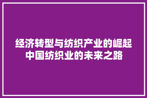 经济转型与纺织产业的崛起中国纺织业的未来之路 经济转型与纺织产业的崛起中国纺织业的未来之路