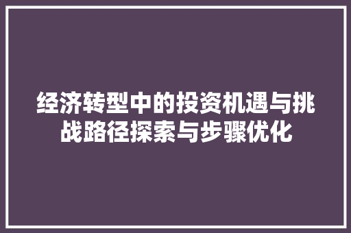 经济转型中的投资机遇与挑战路径探索与步骤优化 经济转型中的投资机遇与挑战路径探索与步骤优化