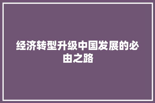 经济转型升级中国发展的必由之路 经济转型升级中国发展的必由之路
