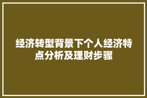 经济转型背景下个人经济特点分析及理财步骤 经济转型背景下个人经济特点分析及理财步骤