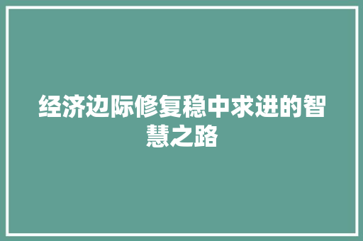 经济边际修复稳中求进的智慧之路 经济边际修复稳中求进的智慧之路