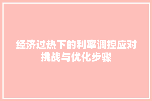 经济过热下的利率调控应对挑战与优化步骤 经济过热下的利率调控应对挑战与优化步骤