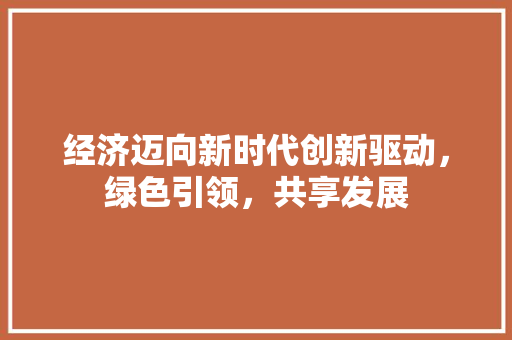 经济迈向新时代创新驱动,绿色引领,共享发展 经济迈向新时代创新驱动,绿色引领,共享发展