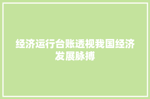 经济运行台账透视我国经济发展脉搏 经济运行台账透视我国经济发展脉搏