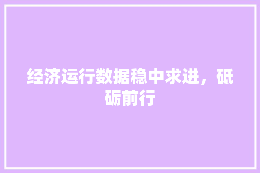 经济运行数据稳中求进,砥砺前行 经济运行数据稳中求进,砥砺前行